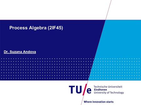 Process Algebra (2IF45) Dr. Suzana Andova. 1 Process Algebra (2IF45) Practical issues Lecturer - Suzana Andova - Group: Software Engineering and Technology.