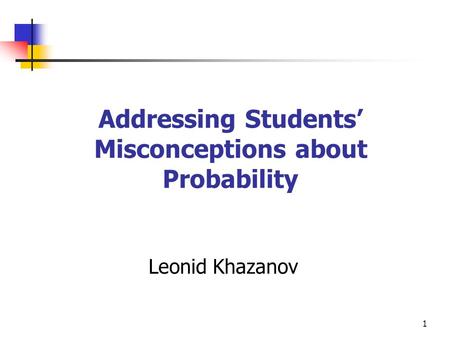1 Addressing Students’ Misconceptions about Probability Leonid Khazanov.