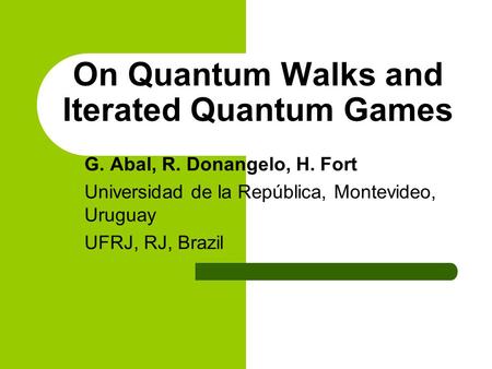 On Quantum Walks and Iterated Quantum Games G. Abal, R. Donangelo, H. Fort Universidad de la República, Montevideo, Uruguay UFRJ, RJ, Brazil.