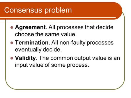 Consensus problem Agreement. All processes that decide choose the same value. Termination. All non-faulty processes eventually decide. Validity. The common.