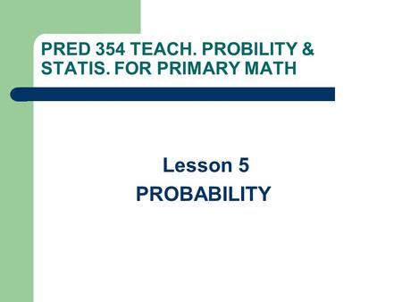 PRED 354 TEACH. PROBILITY & STATIS. FOR PRIMARY MATH Lesson 5 PROBABILITY.