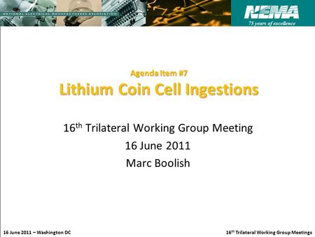 75 years of excellence 16 June 2011 – Washington DC 16 th Trilateral Working Group Meetings Agenda Item #7 Lithium Coin Cell Ingestions 16 th Trilateral.