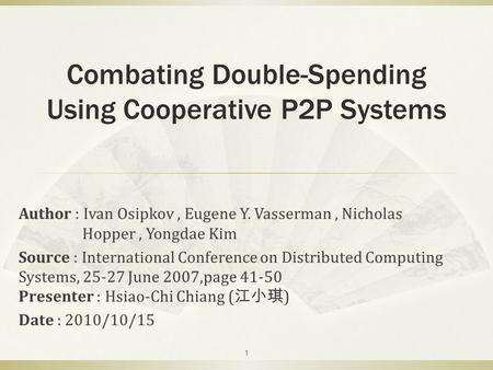 Combating Double-Spending Using Cooperative P2P Systems Author : Ivan Osipkov, Eugene Y. Vasserman, Nicholas Hopper, Yongdae Kim Source : International.