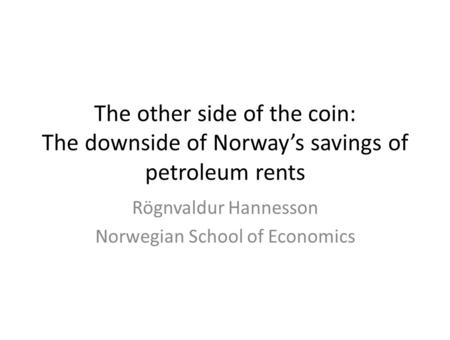 The other side of the coin: The downside of Norway’s savings of petroleum rents Rögnvaldur Hannesson Norwegian School of Economics.