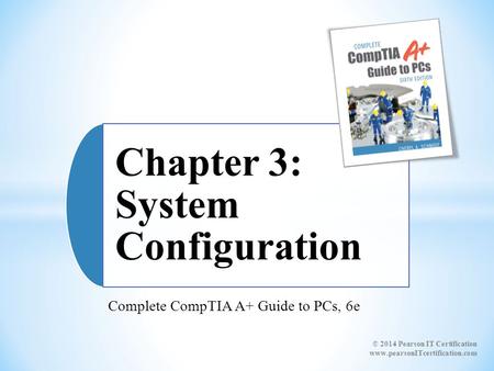 Complete CompTIA A+ Guide to PCs, 6e Chapter 3: System Configuration © 2014 Pearson IT Certification www.pearsonITcertification.com.