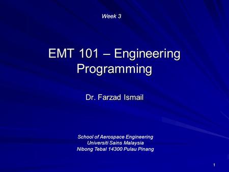 1 EMT 101 – Engineering Programming Dr. Farzad Ismail School of Aerospace Engineering Universiti Sains Malaysia Nibong Tebal 14300 Pulau Pinang Week 3.