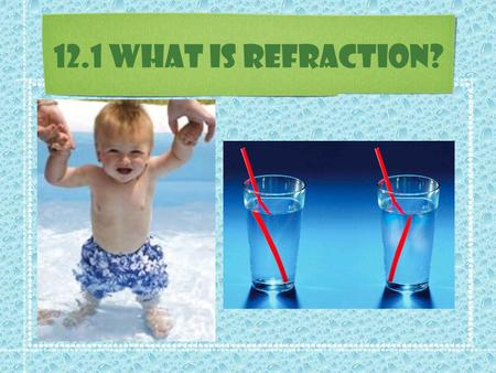 12.1 What is Refraction?. What is Refraction? In a vacuum (air) light travels in straight lines. But what happens when light travels from one material.