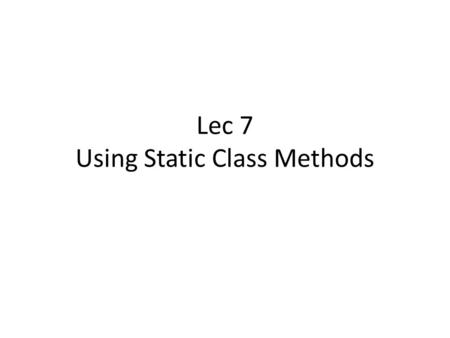 Lec 7 Using Static Class Methods. Today We work with static utility methods of a class We learn how JavaDocs can help us figure out how to use them.