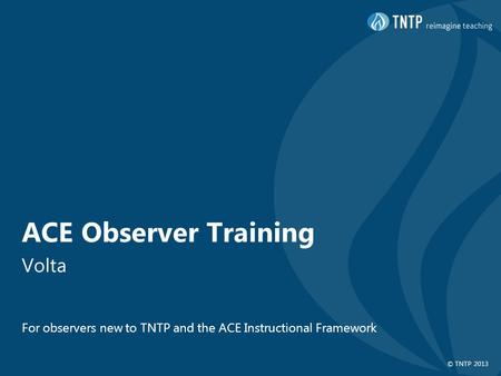 © TNTP 2013 ACE Observer Training Volta For observers new to TNTP and the ACE Instructional Framework.