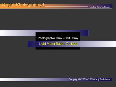 Teacher: Kenji Tachibana Digital Photography I Digital Photography I __________________________________. Photographic Gray – 18% Gray Light Meter Base.