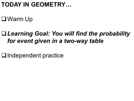 TODAY IN GEOMETRY…  Warm Up  Learning Goal: You will find the probability for event given in a two-way table  Independent practice.