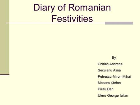 Diary of Romanian Festivities By Chiriac Andreea Secuianu Alina Petrescu-Miron Mihai Mocanu tefan Pîrau Dan Uleru George Iulian.