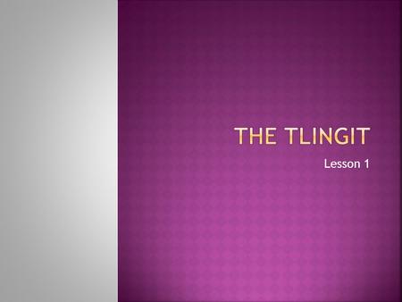 Lesson 1.  The Tlingit live in the northern part of the West.