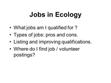 Jobs in Ecology What jobs am I qualified for ? Types of jobs: pros and cons. Listing and improving qualifications. Where do I find job / volunteer postings?