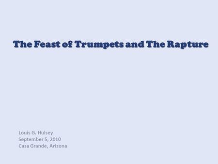 The Feast of Trumpets and The Rapture Louis G. Hulsey September 5, 2010 Casa Grande, Arizona.