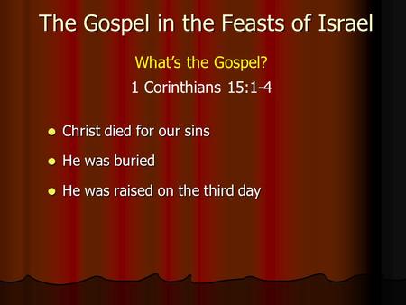 The Gospel in the Feasts of Israel What’s the Gospel? Christ died for our sins Christ died for our sins He was buried He was buried He was raised on the.
