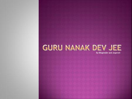 By Bhupinder and Jaspreet  Guru Nanak Dev Ji was the first Guru  Born in year 1469 in the Village Talwandi now known to be Nankana Sahib  Who was.
