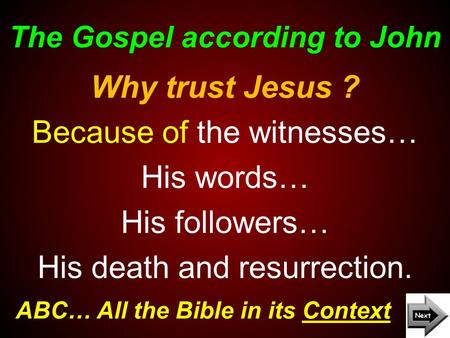 The Gospel according to John ABC… All the Bible in its Context Why trust Jesus ? Because of the witnesses… His words… His followers… His death and resurrection.