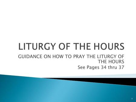 GUIDANCE ON HOW TO PRAY THE LITURGY OF THE HOURS See Pages 34 thru 37 1.
