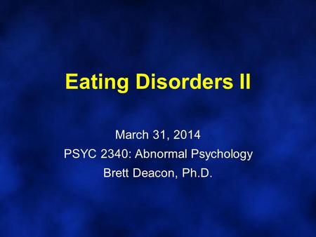 Eating Disorders II March 31, 2014 PSYC 2340: Abnormal Psychology Brett Deacon, Ph.D.