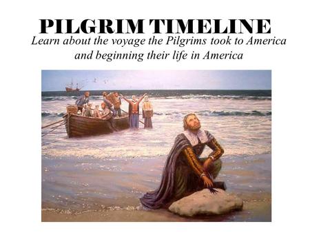 PILGRIM TIMELINE Learn about the voyage the Pilgrims took to America and beginning their life in America.