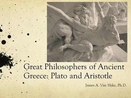 Great Philosophers of Ancient Greece: Plato and Aristotle James A. Van Slyke, Ph.D.