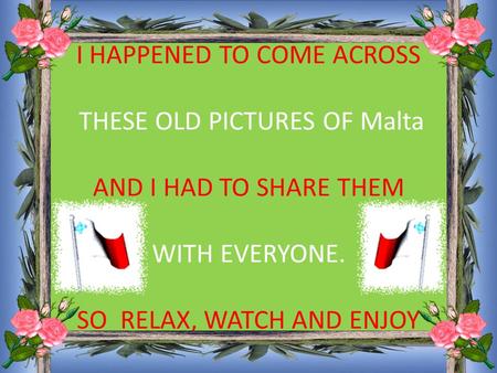 I HAPPENED TO COME ACROSS THESE OLD PICTURES OF Malta AND I HAD TO SHARE THEM WITH EVERYONE. SO RELAX, WATCH AND ENJOY.