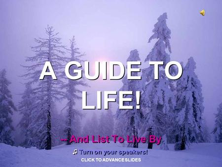 A GUIDE TO LIFE! A GUIDE TO LIFE! -- And List To Live By -- And List To Live By ♫ Turn on your speakers! ♫ Turn on your speakers! CLICK TO ADVANCE SLIDES.