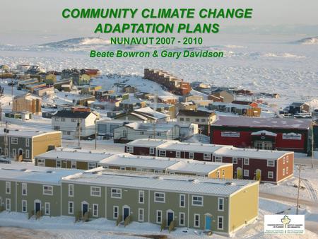 Mmmm COMMUNITY CLIMATE CHANGE ADAPTATION PLANS NUNAVUT 2007 - 2010 Beate Bowron & Gary Davidson.