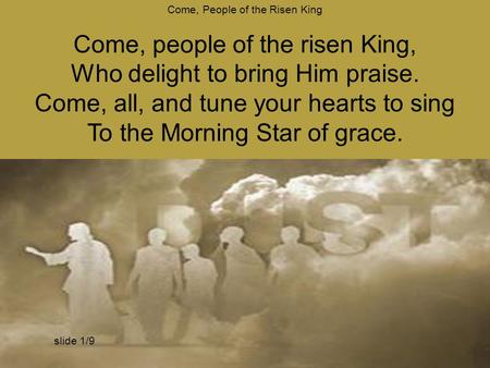 Come, People of the Risen King Come, people of the risen King, Who delight to bring Him praise. Come, all, and tune your hearts to sing To the Morning.
