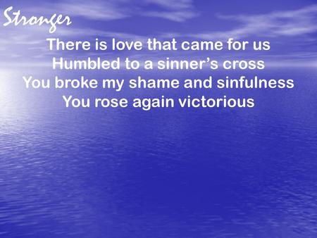 There is love that came for us Humbled to a sinner’s cross You broke my shame and sinfulness You rose again victorious Stronger.