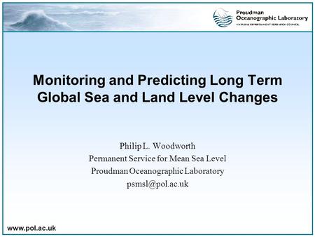 Www.pol.ac.uk Monitoring and Predicting Long Term Global Sea and Land Level Changes Philip L. Woodworth Permanent Service for Mean Sea Level Proudman Oceanographic.