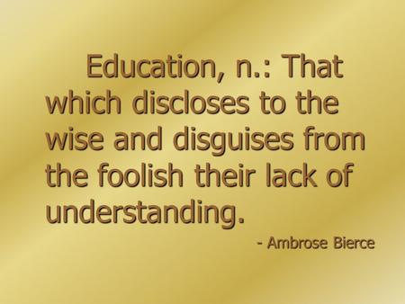 Education, n.: That which discloses to the wise and disguises from the foolish their lack of understanding. - Ambrose Bierce.