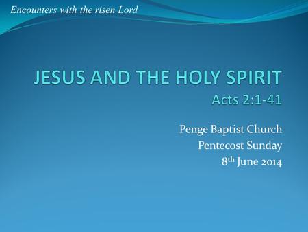 Penge Baptist Church Pentecost Sunday 8 th June 2014 Encounters with the risen Lord.