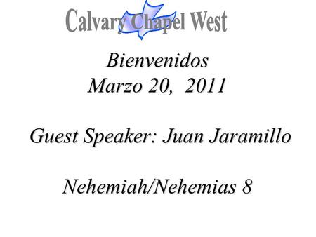 Calvary Chapel West Bienvenidos Marzo 20, 2011 Guest Speaker: Juan Jaramillo Nehemiah/Nehemias 8 1.