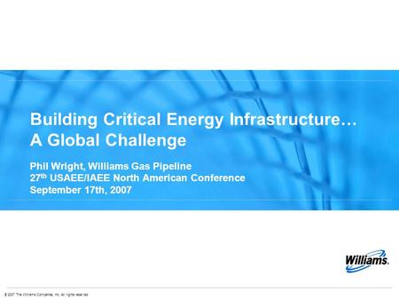 © 2007 The Williams Companies, Inc. All rights reserved. Building Critical Energy Infrastructure… A Global Challenge Phil Wright, Williams Gas Pipeline.