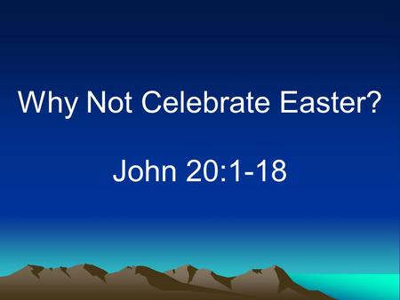 Why Not Celebrate Easter? John 20:1-18. Introduction Extra seats needed in churches –Even the irreligious attend –Some are glad it is this way.