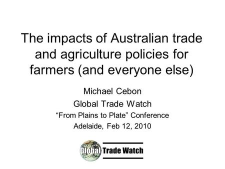 The impacts of Australian trade and agriculture policies for farmers (and everyone else) Michael Cebon Global Trade Watch “From Plains to Plate” Conference.