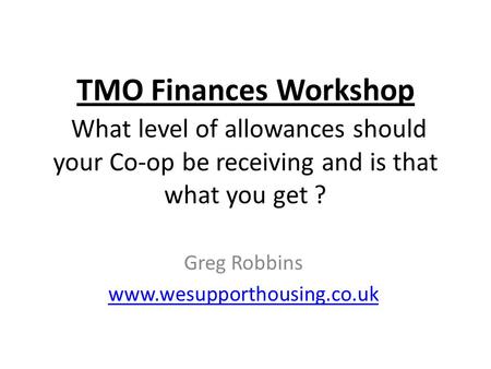 TMO Finances Workshop What level of allowances should your Co-op be receiving and is that what you get ? Greg Robbins www.wesupporthousing.co.uk.