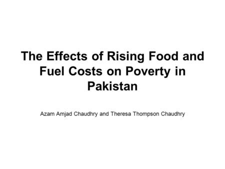 The Effects of Rising Food and Fuel Costs on Poverty in Pakistan Azam Amjad Chaudhry and Theresa Thompson Chaudhry.