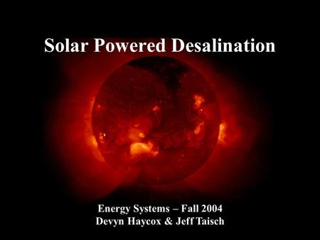 Solar Powered Desalination Energy Systems – Fall 2004 Devyn Haycox & Jeff Taisch.