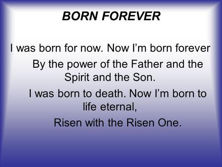 BORN FOREVER I was born for now. Now I’m born forever By the power of the Father and the Spirit and the Son. I was born to death. Now I’m born to life.