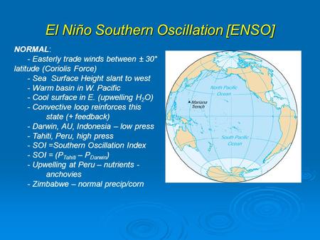 El Niño Southern Oscillation [ENSO] NORMAL: - Easterly trade winds between ± 30° latitude (Coriolis Force) - Sea Surface Height slant to west - Warm basin.