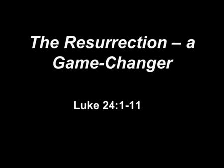 The Resurrection – a Game-Changer Luke 24:1-11. What changed the nonsense, the fear, to faith? A. A.Game-changer: B. B.The women. (v 24:6-8; Mt 17:22,