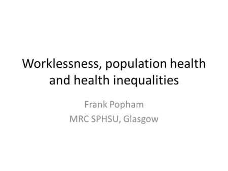 Worklessness, population health and health inequalities Frank Popham MRC SPHSU, Glasgow.