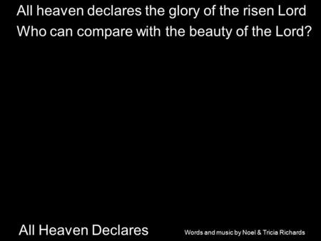 All Heaven Declares All heaven declares the glory of the risen Lord Who can compare with the beauty of the Lord? Words and music by Noel & Tricia Richards.