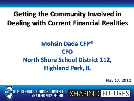 Getting the Community Involved in Dealing with Current Financial Realities May 17, 2012 Mohsin Dada CFP® CFO North Shore School District 112, Highland.