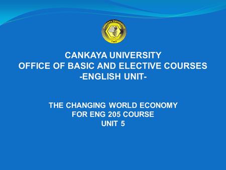 CANKAYA UNIVERSITY OFFICE OF BASIC AND ELECTIVE COURSES -ENGLISH UNIT- THE CHANGING WORLD ECONOMY FOR ENG 205 COURSE UNIT 5.