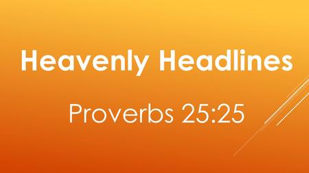 Heavenly Headlines Proverbs 25:25. As cold water to a weary soul, So is good news from a far country.