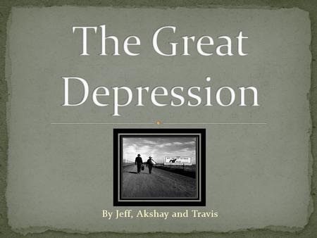 By Jeff, Akshay and Travis. The Great Depression was an economic slump in North America, Europe, and other industrialized areas of the world that began.
